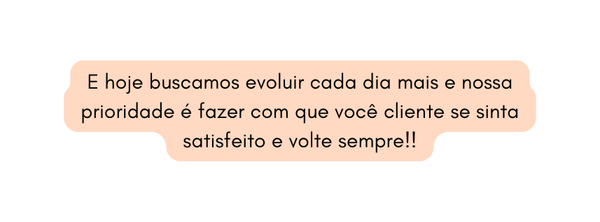 E hoje buscamos evoluir cada dia mais e nossa prioridade é fazer com que você cliente se sinta satisfeito e volte sempre
