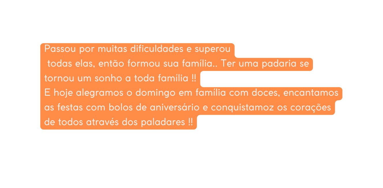 Passou por muitas dificuldades e superou todas elas então formou sua família Ter uma padaria se tornou um sonho a toda família E hoje alegramos o domingo em família com doces encantamos as festas com bolos de aniversário e conquistamoz os corações de todos através dos paladares