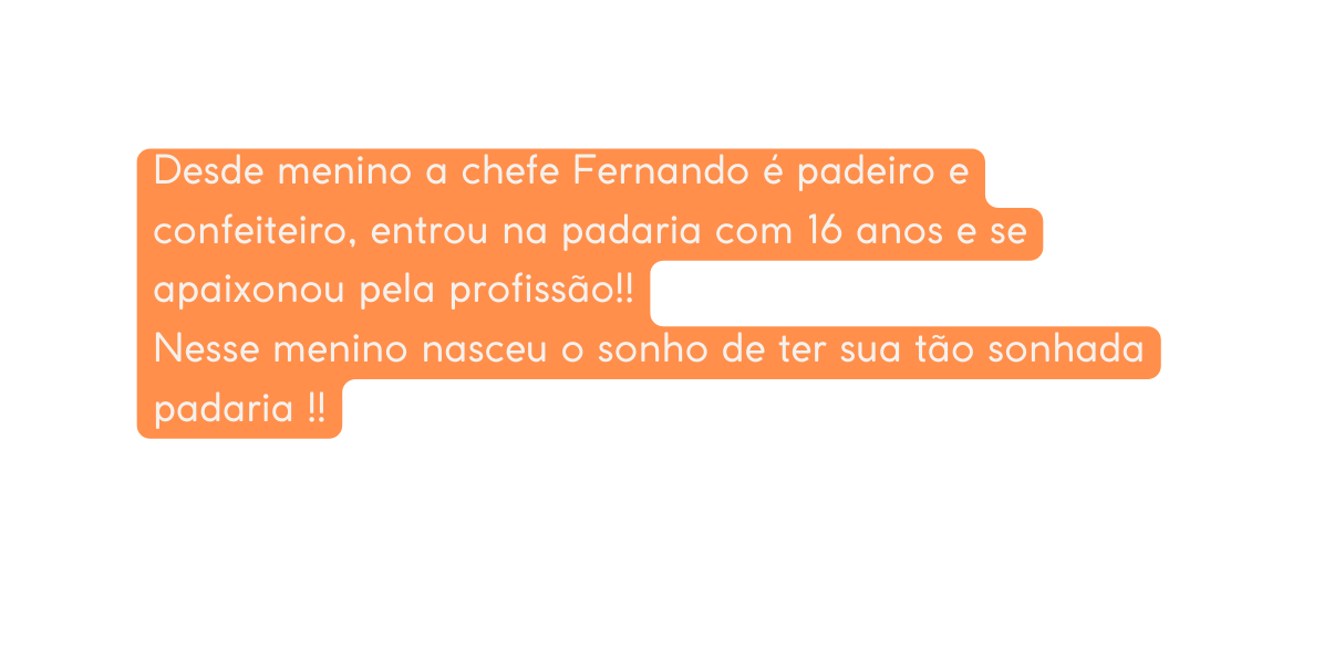 Desde menino a chefe Fernando é padeiro e confeiteiro entrou na padaria com 16 anos e se apaixonou pela profissão Nesse menino nasceu o sonho de ter sua tão sonhada padaria